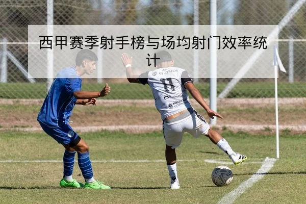 西甲赛季射手榜与场均射门效率统计