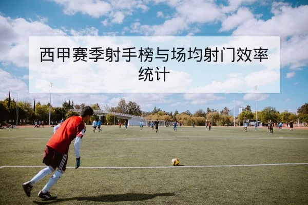 西甲赛季射手榜与场均射门效率统计